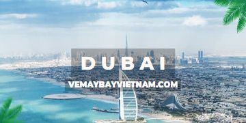 Vé máy bay đi Dubai giá rẻ | Đẳng cấp và sang trọng